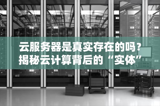 云服务器是真实存在的吗？揭秘云计算背后的“实体”真相！