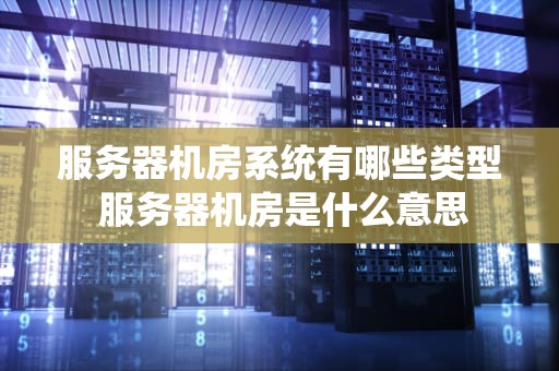 服务器机房系统有哪些类型 服务器机房是什么意思