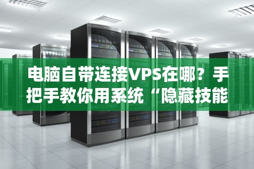 电脑自带连接VPS在哪？手把手教你用系统“隐藏技能”远程起飞！