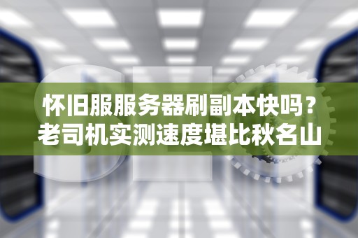 怀旧服服务器刷副本快吗？老司机实测速度堪比秋名山飙车还是蜗牛搬家？