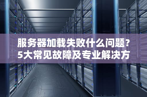 服务器加载失败什么问题？5大常见故障及专业解决方案，让你秒变运维大神！