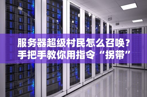 服务器超级村民怎么召唤？手把手教你用指令“拐带”最强工具人！