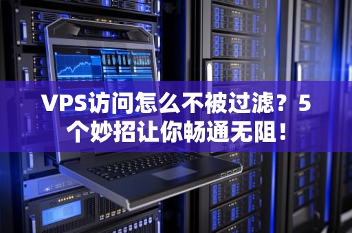 VPS访问怎么不被过滤？5个妙招让你畅通无阻！