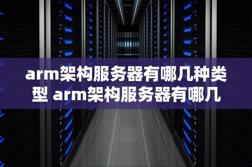 arm架构服务器有哪几种类型 arm架构服务器有哪几种类型组成