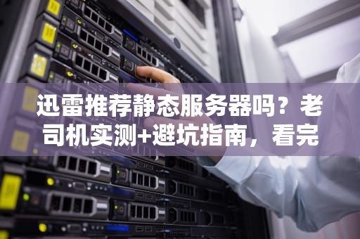 迅雷推荐静态服务器吗？老司机实测+避坑指南，看完秒懂！