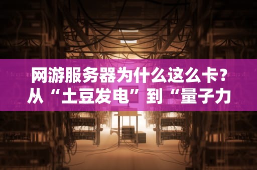 网游服务器为什么这么卡？从“土豆发电”到“量子力学”的硬核吐槽