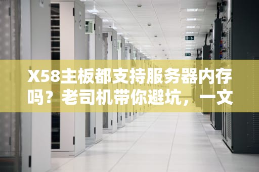 X58主板都支持服务器内存吗？老司机带你避坑，一文读懂！