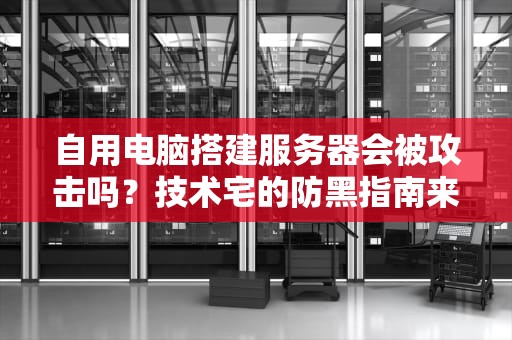 自用电脑搭建服务器会被攻击吗？技术宅的防黑指南来啦！