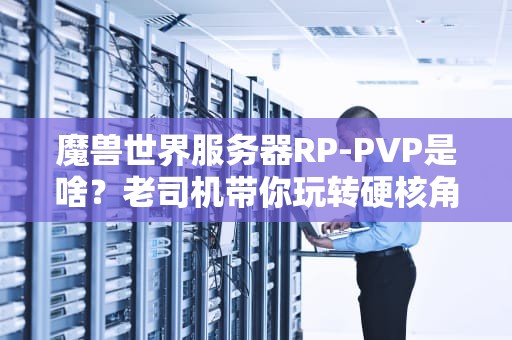 魔兽世界服务器RP-PVP是啥？老司机带你玩转硬核角色扮演+激情PVP！
