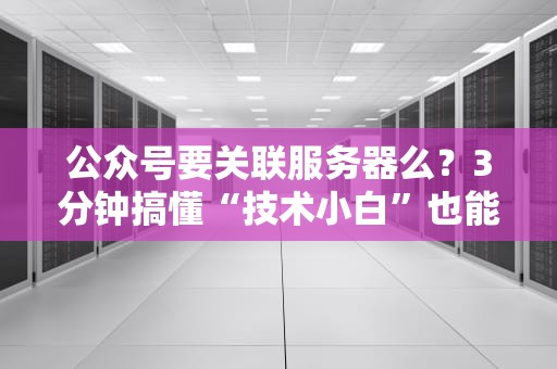 公众号要关联服务器么？3分钟搞懂“技术小白”也能秒懂的真相！