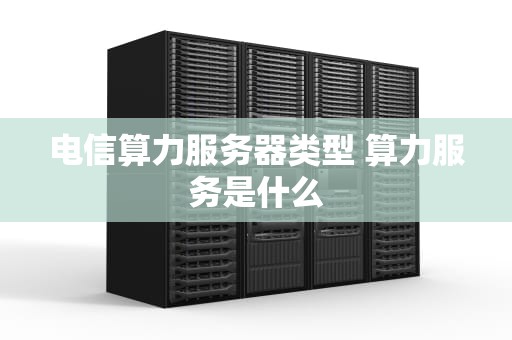 电信算力服务器类型 算力服务是什么