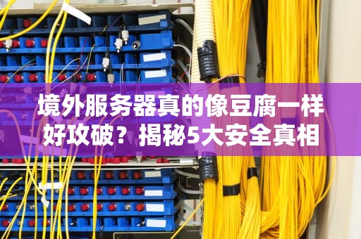 境外服务器真的像豆腐一样好攻破？揭秘5大安全真相！