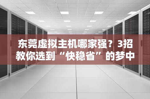 东莞虚拟主机哪家强？3招教你选到“快稳省”的梦中情机！