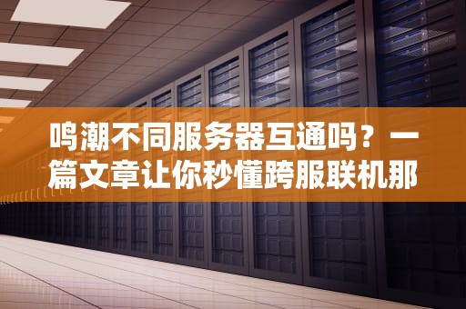 鸣潮不同服务器互通吗？一篇文章让你秒懂跨服联机那些事儿！