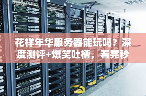 花样年华服务器能玩吗？深度测评+爆笑吐槽，看完秒懂！
