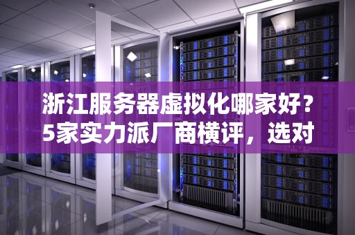浙江服务器虚拟化哪家好？5家实力派厂商横评，选对不踩坑！