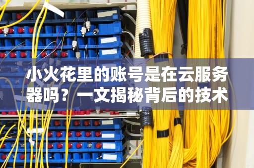 小火花里的账号是在云服务器吗？一文揭秘背后的技术玄机！