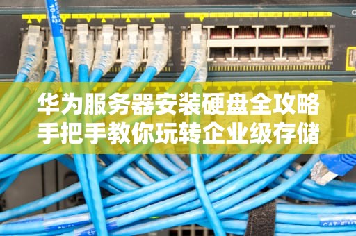 华为服务器安装硬盘全攻略手把手教你玩转企业级存储！