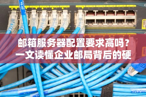 邮箱服务器配置要求高吗？一文读懂企业邮局背后的硬核需求！