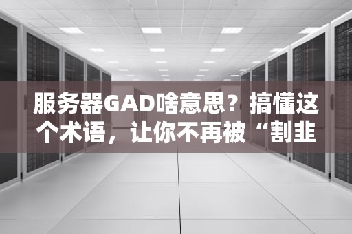 服务器GAD啥意思？搞懂这个术语，让你不再被“割韭菜”！