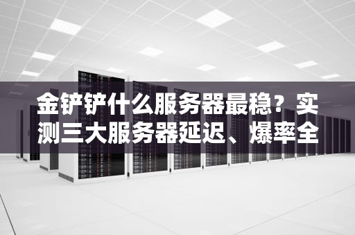 金铲铲什么服务器最稳？实测三大服务器延迟、爆率全解析！
