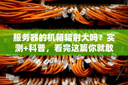 服务器的机箱辐射大吗？实测+科普，看完这篇你就敢抱着机箱睡觉了！