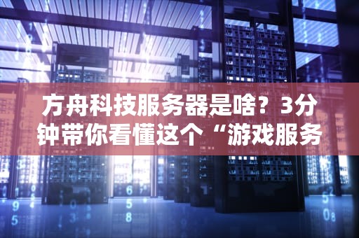 方舟科技服务器是啥？3分钟带你看懂这个“游戏服务器中的钢铁侠”！