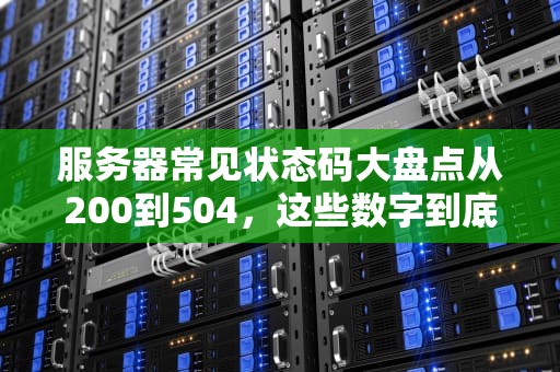 服务器常见状态码大盘点从200到504，这些数字到底在“说”啥？