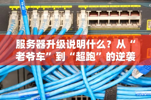 服务器升级说明什么？从“老爷车”到“超跑”的逆袭之路！