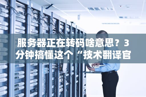 服务器正在转码啥意思？3分钟搞懂这个“技术翻译官”的日常！