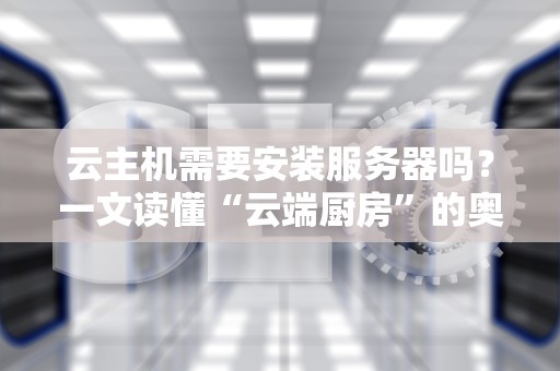 云主机需要安装服务器吗？一文读懂“云端厨房”的奥秘！