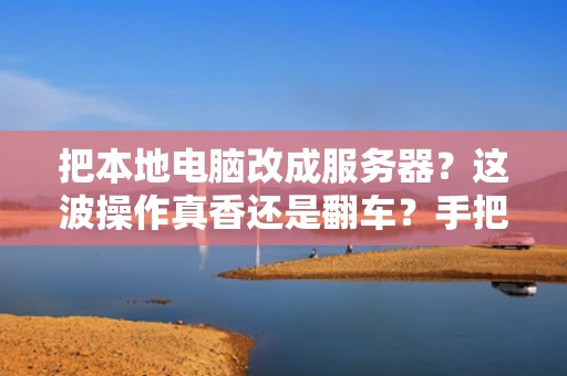 把本地电脑改成服务器？这波操作真香还是翻车？手把手教你避坑指南！