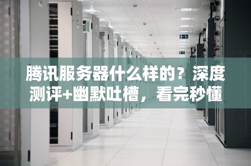 腾讯服务器什么样的？深度测评+幽默吐槽，看完秒懂！