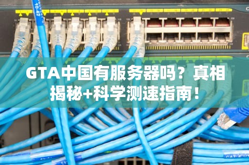 GTA中国有服务器吗？真相揭秘+科学测速指南！
