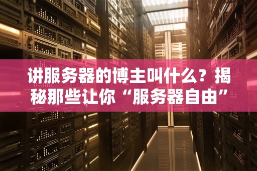 讲服务器的博主叫什么？揭秘那些让你“服务器自由”的科技圈大神！