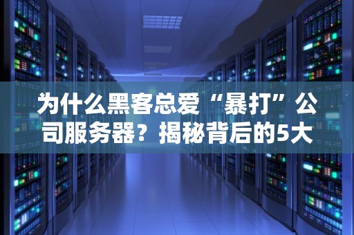 为什么黑客总爱“暴打”公司服务器？揭秘背后的5大真相！