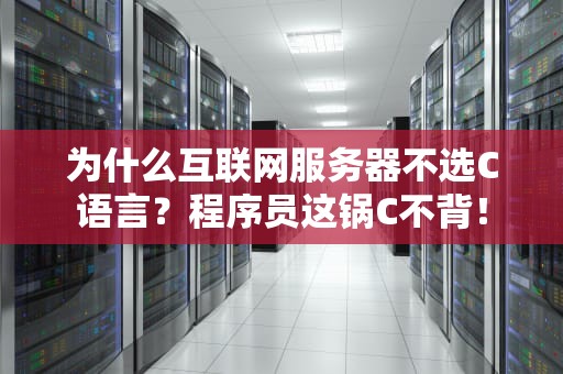 为什么互联网服务器不选C语言？程序员这锅C不背！