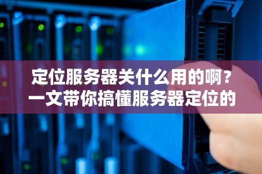 定位服务器关什么用的啊？一文带你搞懂服务器定位的“黑科技”
