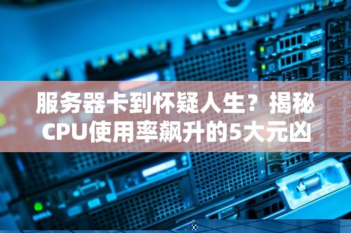 服务器卡到怀疑人生？揭秘CPU使用率飙升的5大元凶！