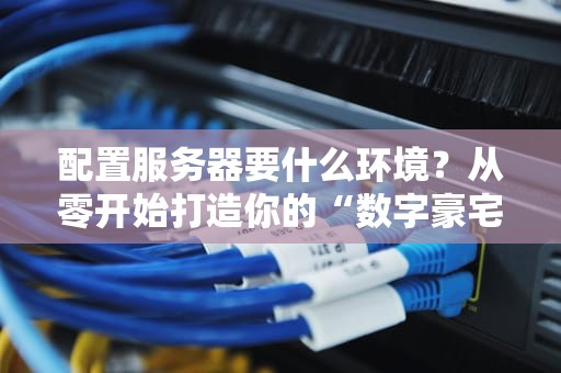 配置服务器要什么环境？从零开始打造你的“数字豪宅”指南