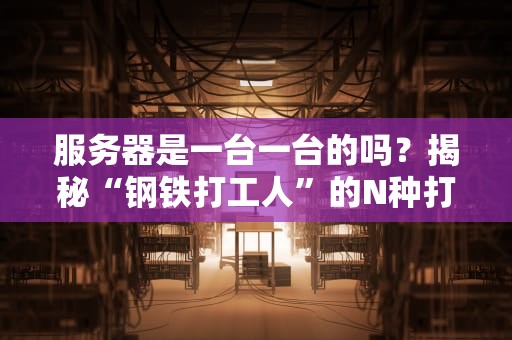 服务器是一台一台的吗？揭秘“钢铁打工人”的N种打开方式！