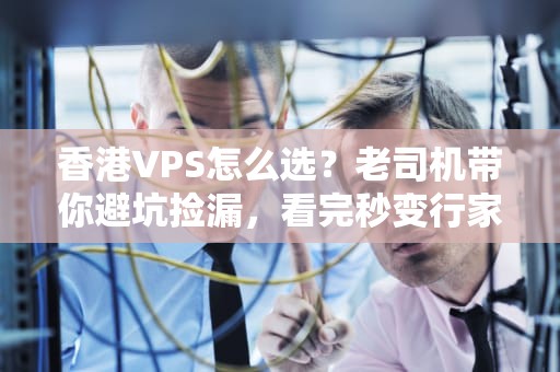 香港VPS怎么选？老司机带你避坑捡漏，看完秒变行家！