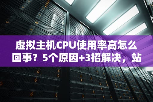 虚拟主机CPU使用率高怎么回事？5个原因+3招解决，站长必看！