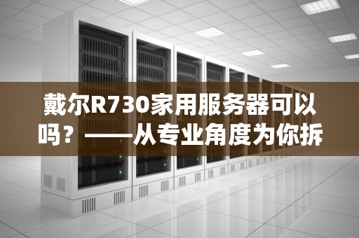 戴尔R730家用服务器可以吗？——从专业角度为你拆解这台退役老兵的居家潜力