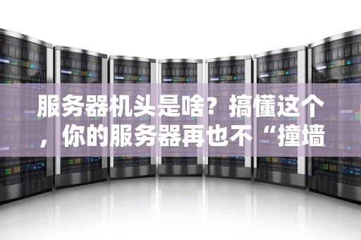 服务器机头是啥？搞懂这个，你的服务器再也不“撞墙”啦！