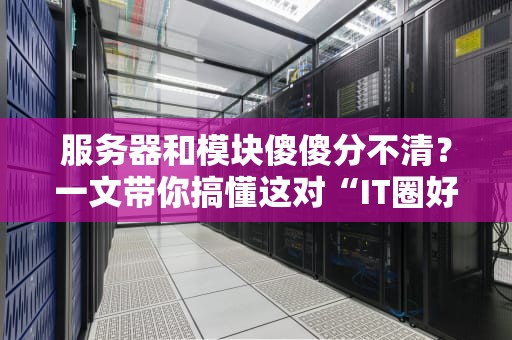 服务器和模块傻傻分不清？一文带你搞懂这对“IT圈好基友”的区别！
