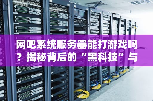 网吧系统服务器能打游戏吗？揭秘背后的“黑科技”与骚操作！