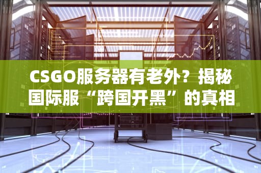 CSGO服务器有老外？揭秘国际服“跨国开黑”的真相与优化技巧！