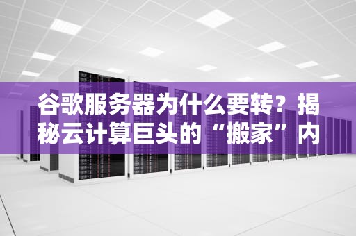 谷歌服务器为什么要转？揭秘云计算巨头的“搬家”内幕！