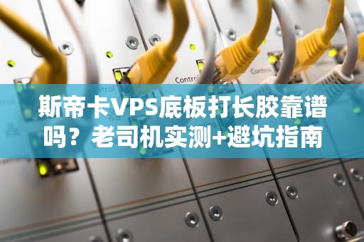 斯帝卡VPS底板打长胶靠谱吗？老司机实测+避坑指南！